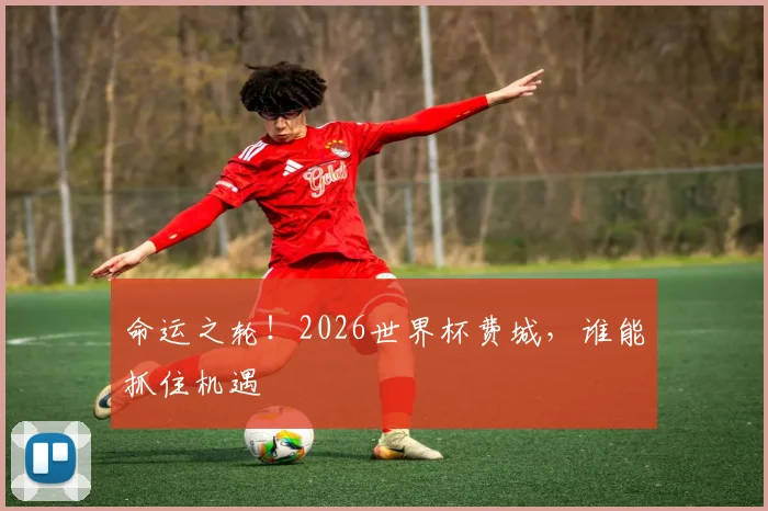命运之轮!2026世界杯费城,谁能抓住机遇