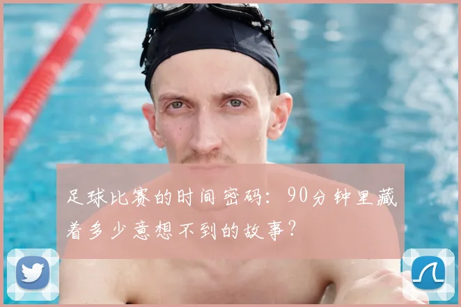 足球比赛的时间密码:90分钟里藏着多少意想不到的故事?