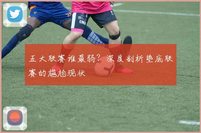 五大联赛谁最弱?深度剖析垫底联赛的尴尬现状