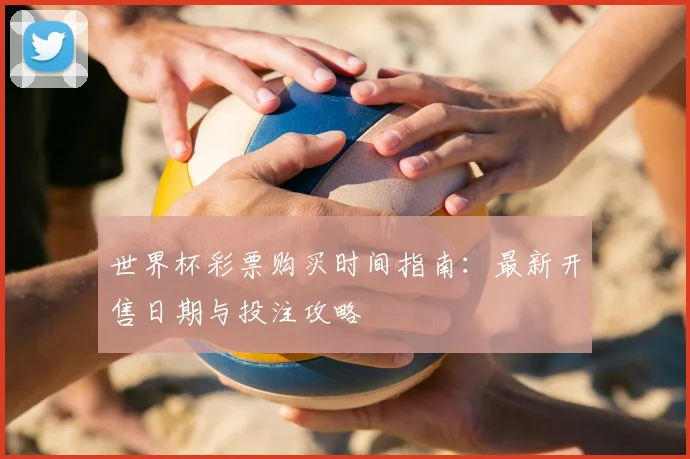 世界杯彩票购买时间指南:最新开售日期与投注攻略