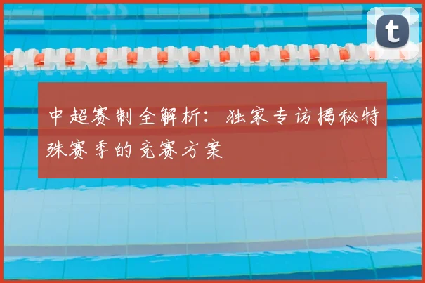中超赛制全解析:独家专访揭秘特殊赛季的竞赛方案