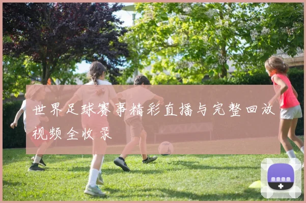 世界足球赛事精彩直播与完整回放视频全收录