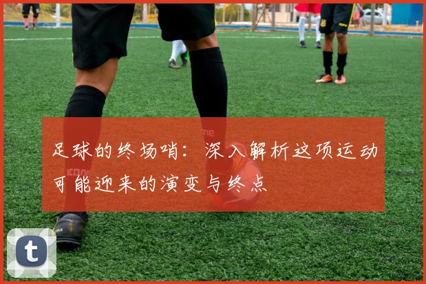 足球的终场哨:深入解析这项运动可能迎来的演变与终点
