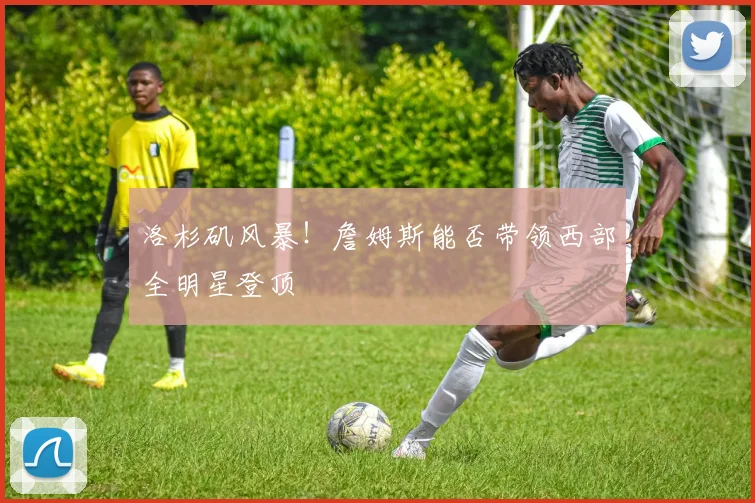 洛杉矶风暴!詹姆斯能否带领西部全明星登顶