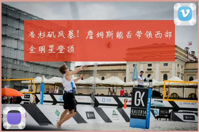 洛杉矶风暴！詹姆斯能否带领西部全明星登顶