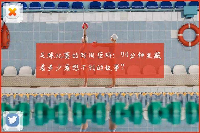 足球比赛的时间密码:90分钟里藏着多少意想不到的故事?