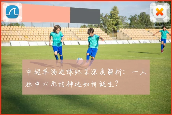 中超单场进球纪录深度解析：一人独中六元的神迹如何诞生？