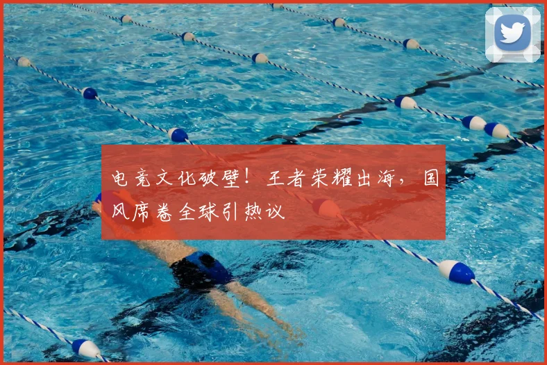 电竞文化破壁！王者荣耀出海，国风席卷全球引热议