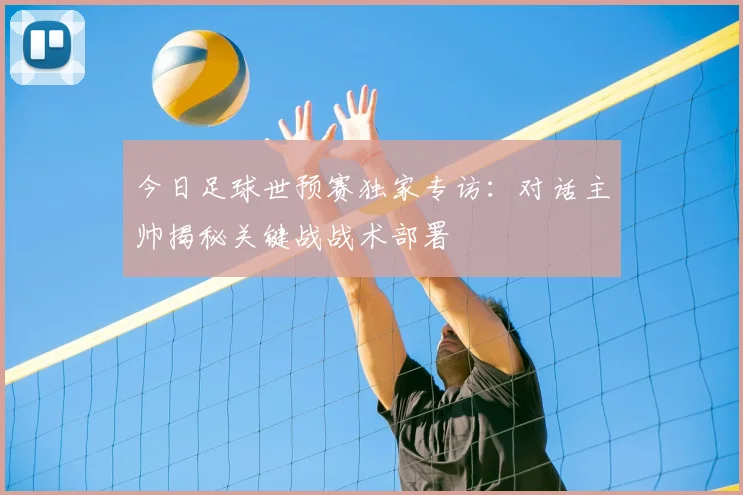 今日足球世预赛独家专访:对话主帅揭秘关键战战术部署