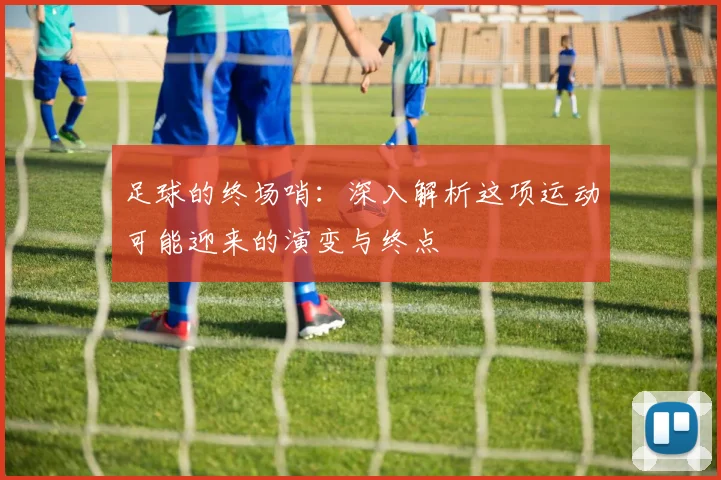 足球的终场哨:深入解析这项运动可能迎来的演变与终点