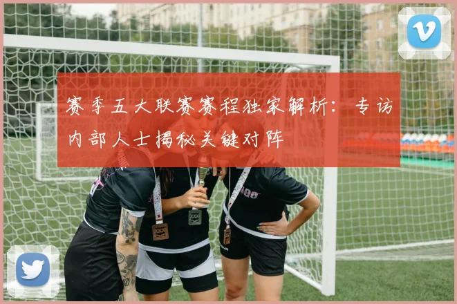 赛季五大联赛赛程独家解析:专访内部人士揭秘关键对阵