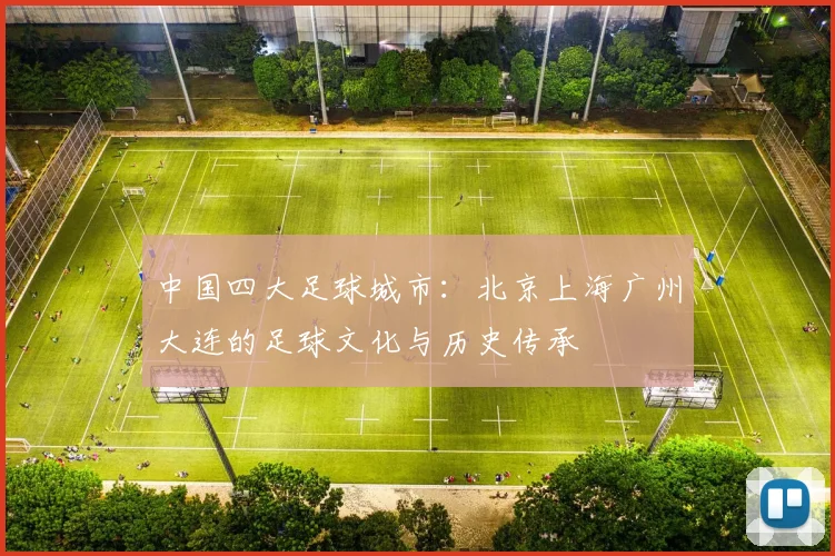 中国四大足球城市:北京上海广州大连的足球文化与历史传承