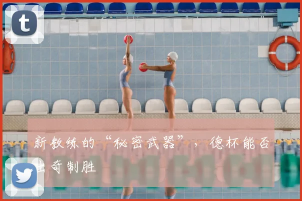 新教练的“秘密武器”，德杯能否出奇制胜