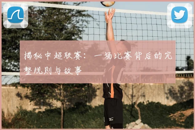 揭秘中超联赛：一场比赛背后的完整规则与故事