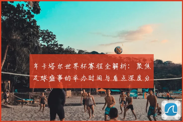 年卡塔尔世界杯赛程全解析：聚焦足球盛事的举办时间与看点深度分析